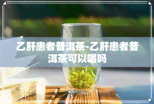 乙肝患者普洱茶-乙肝患者普洱茶可以喝吗