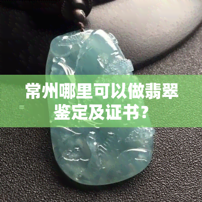 常州哪里可以做翡翠鉴定及证书？