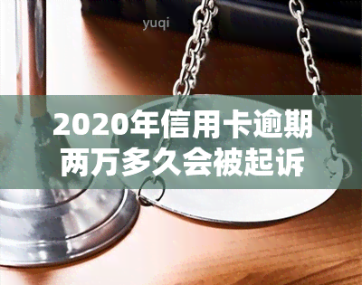 2020年信用卡逾期两万多久会被起诉，信用卡逾期两万，2020年会多久被起诉？