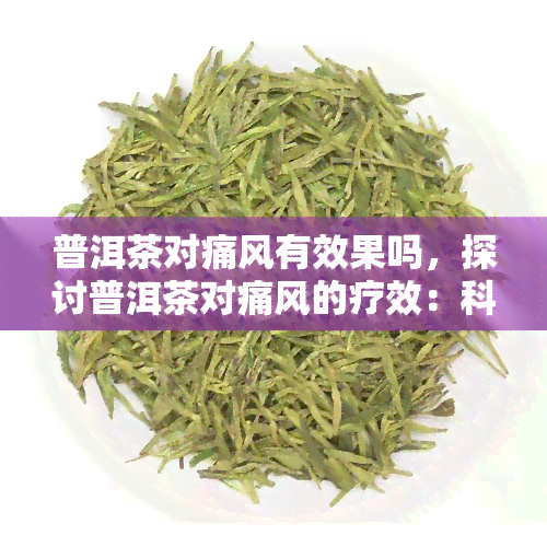 普洱茶对痛风有效果吗，探讨普洱茶对痛风的疗效：科学依据与实践经验