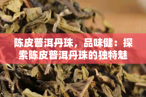 陈皮普洱丹珠，品味健：探索陈皮普洱丹珠的独特魅力