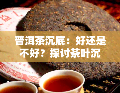 普洱茶沉底：好还是不好？探讨茶叶沉淀对口感的影响