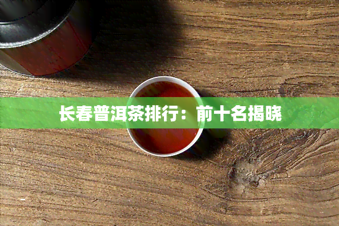 长春普洱茶排行：前十名揭晓