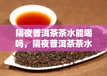 隔夜普洱茶茶水能喝吗，隔夜普洱茶茶水可以饮用吗？专家告诉你答案！