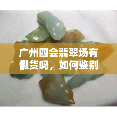 广州四会翡翠场有假货吗，如何鉴别广州四会翡翠场的真假货？