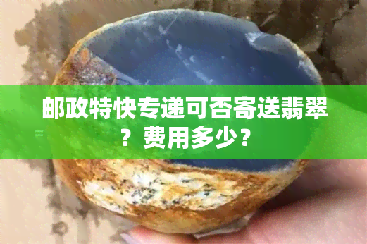 邮政特快专递可否寄送翡翠？费用多少？