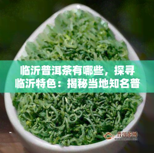 临沂普洱茶有哪些，探寻临沂特色：揭秘当地知名普洱茶