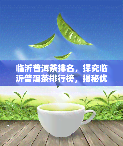 临沂普洱茶排名，探究临沂普洱茶排行榜，揭秘优质茶叶的秘密