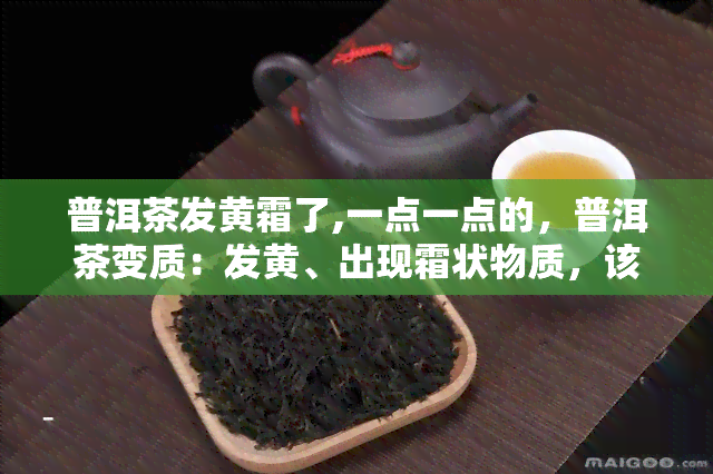 普洱茶发黄霜了,一点一点的，普洱茶变质：发黄、出现霜状物质，该怎么办？