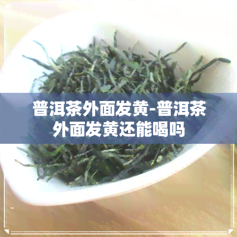 普洱茶外面发黄-普洱茶外面发黄还能喝吗