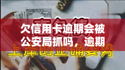 欠信用卡逾期会被公安局抓吗，逾期未还信用卡，真的会遭公安局抓捕吗？