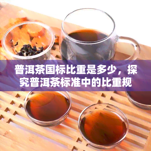 普洱茶国标比重是多少，探究普洱茶标准中的比重规定