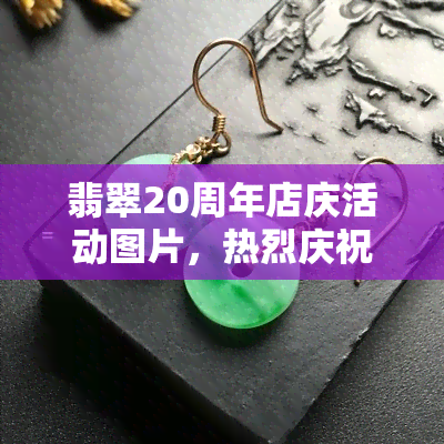 翡翠20周年店庆活动图片，热烈庆祝翡翠20周年店庆！精美图片大放送！