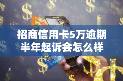 招商信用卡5万逾期半年起诉会怎么样，逾期半年，招商银行将对5万元信用卡进行起诉！