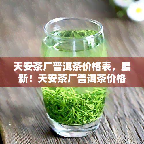 天安茶厂普洱茶价格表，最新！天安茶厂普洱茶价格表一览