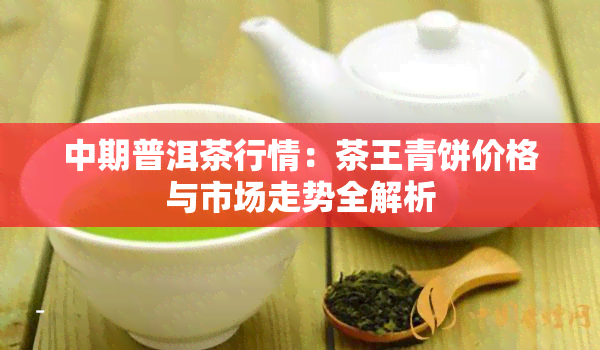 中期普洱茶行情：茶王青饼价格与市场走势全解析