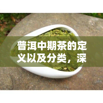 普洱中期茶的定义以及分类，深入了解普洱茶：中期茶的定义与分类解析