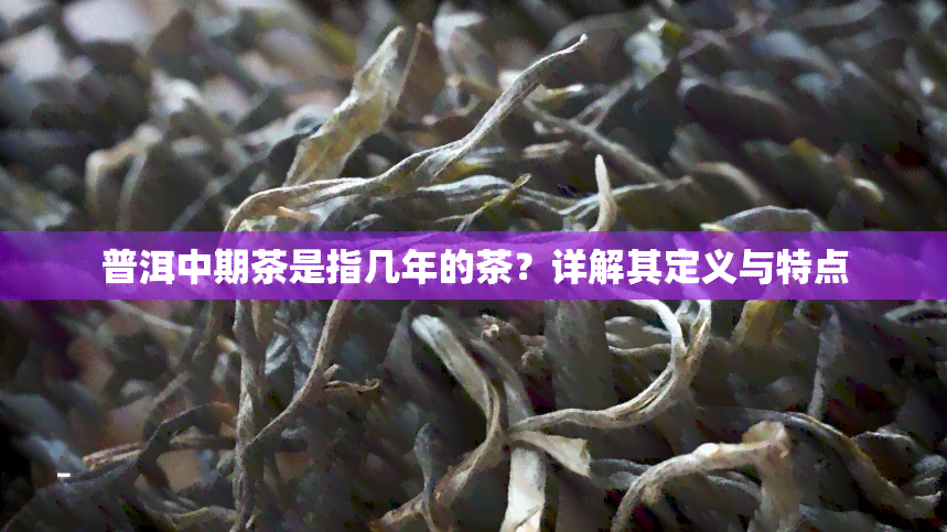 普洱中期茶是指几年的茶？详解其定义与特点