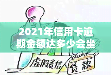 2021年信用卡逾期金额达多少会坐牢？2020年及以前逾期规定又如何？是否达到被起诉标准？