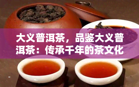 大义普洱茶，品鉴大义普洱茶：传承千年的茶文化瑰宝