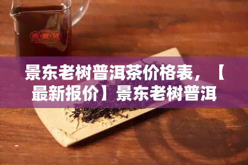 景东老树普洱茶价格表，【最新报价】景东老树普洱茶价格表2023年新茶批发价查询