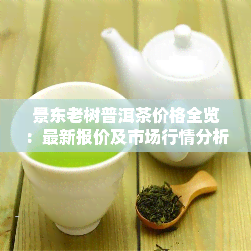 景东老树普洱茶价格全览：最新报价及市场行情分析