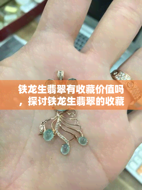 铁龙生翡翠有收藏价值吗，探讨铁龙生翡翠的收藏价值