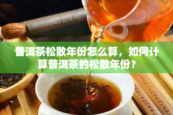 普洱茶松散年份怎么算，如何计算普洱茶的松散年份？