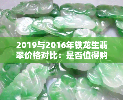 2019与2016年铁龙生翡翠价格对比：是否值得购买？