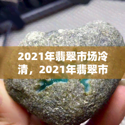 2021年翡翠市场冷清，2021年翡翠市场遭遇冷清，交易额大幅下滑