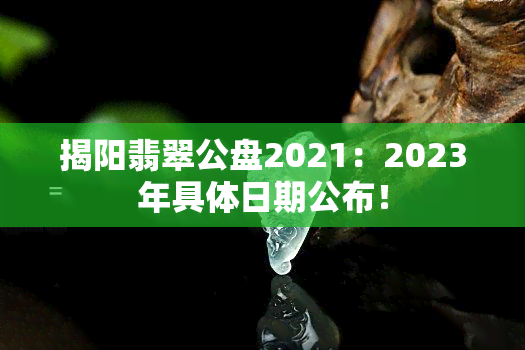 揭阳翡翠公盘2021：2023年具体日期公布！