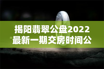 揭阳翡翠公盘2022最新一期交房时间公布！