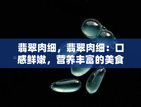 翡翠肉细，翡翠肉细：口感鲜嫩，营养丰富的美食佳肴