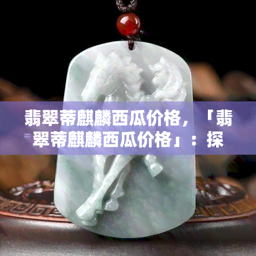 翡翠蒂麒麟西瓜价格，「翡翠蒂麒麟西瓜价格」：探究这款网红西瓜的市场价格和购买渠道