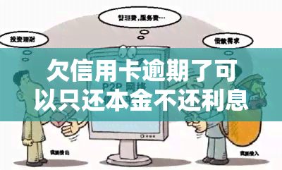 欠信用卡逾期了可以只还本金不还利息吗，信用卡逾期还款：能否只还本金不还利息？