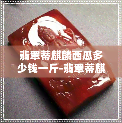 翡翠蒂麒麟西瓜多少钱一斤-翡翠蒂麒麟西瓜价格