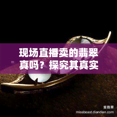 现场直播卖的翡翠真吗？探究其真实性