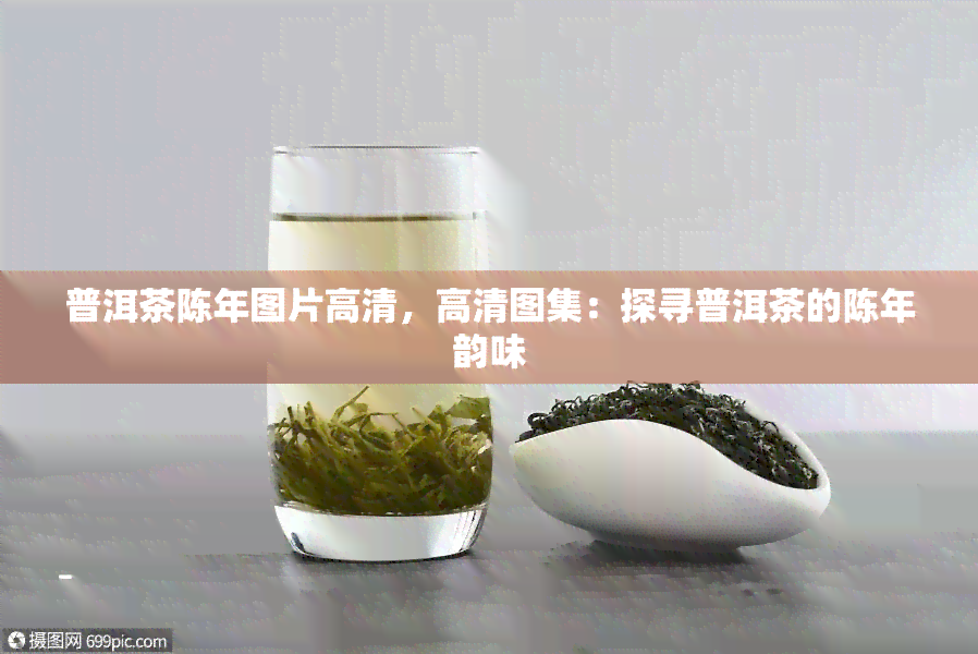 普洱茶陈年图片高清，高清图集：探寻普洱茶的陈年韵味