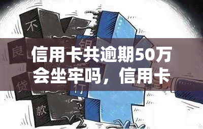 信用卡共逾期50万会坐牢吗，信用卡欠款50万逾期未还，是否会因此入狱？