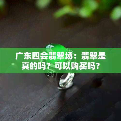 广东四会翡翠场：翡翠是真的吗？可以购买吗？