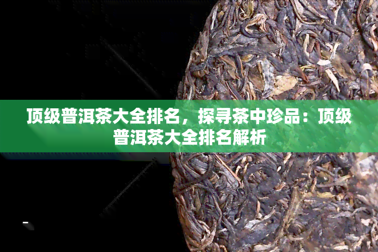 顶级普洱茶大全排名，探寻茶中珍品：顶级普洱茶大全排名解析