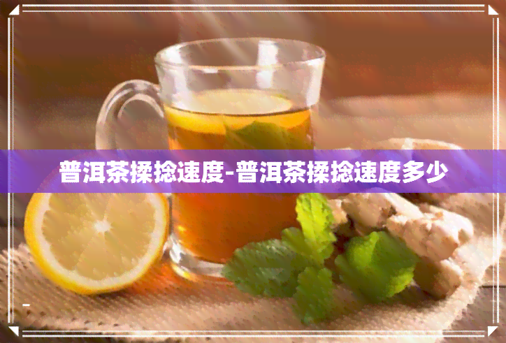 普洱茶揉捻速度-普洱茶揉捻速度多少