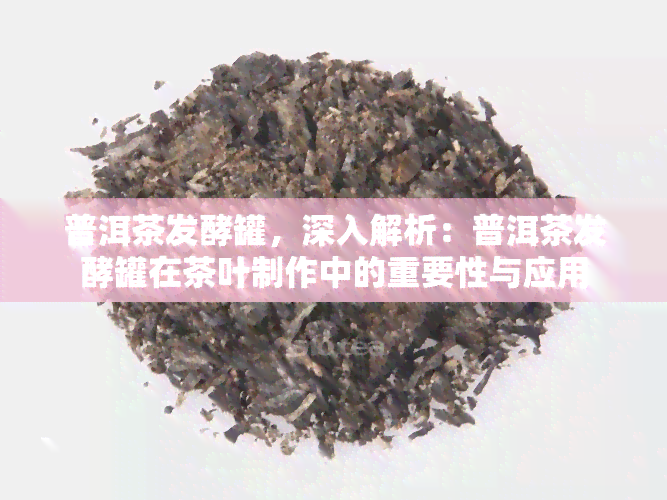 普洱茶发酵罐，深入解析：普洱茶发酵罐在茶叶制作中的重要性与应用