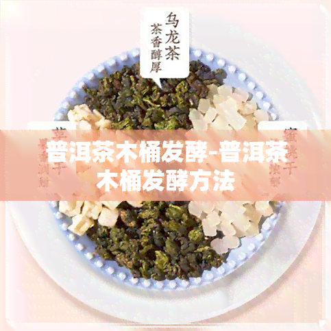 普洱茶木桶发酵-普洱茶木桶发酵方法