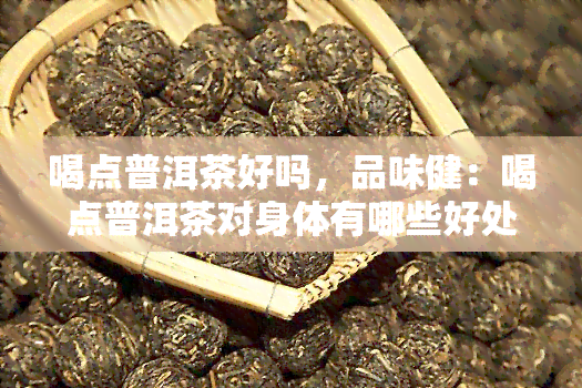 喝点普洱茶好吗，品味健：喝点普洱茶对身体有哪些好处？