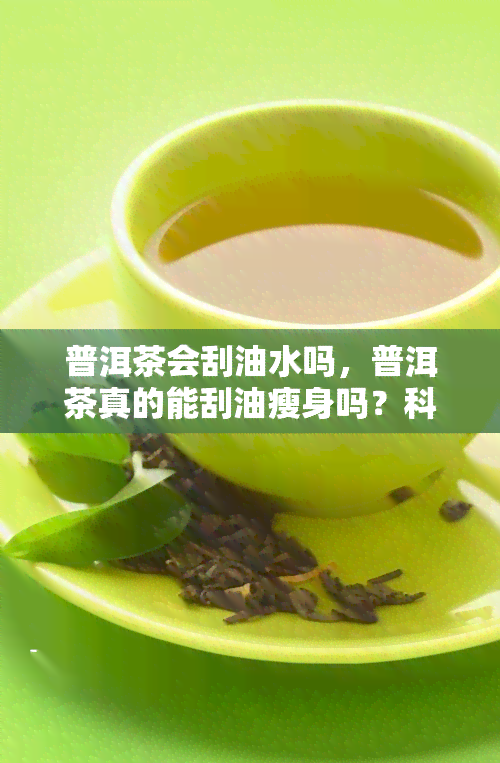 普洱茶会刮油水吗，普洱茶真的能刮油瘦身吗？科学解析背后的真相