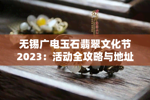 无锡广电玉石翡翠文化节2023：活动全攻略与地址一览