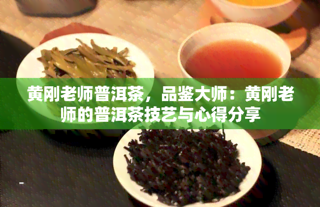 黄刚老师普洱茶，品鉴大师：黄刚老师的普洱茶技艺与心得分享