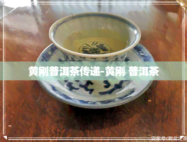 黄刚普洱茶传递-黄刚 普洱茶