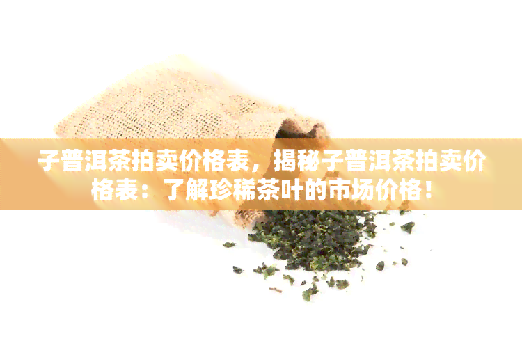 子普洱茶拍卖价格表，揭秘子普洱茶拍卖价格表：了解珍稀茶叶的市场价格！